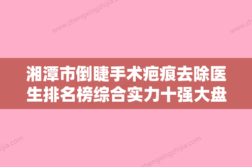 湘潭市倒睫手术疤痕去除医生排名榜综合实力十强大盘点-陈敏医生评如潮 - 整形之家