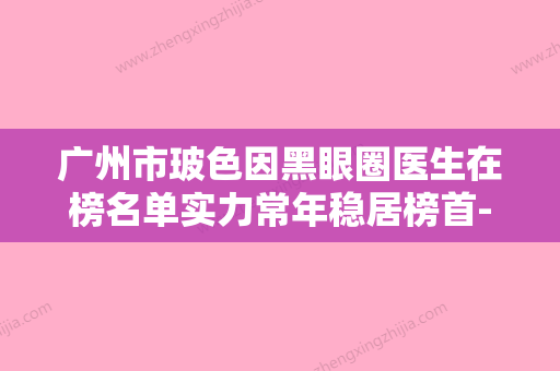 广州市玻色因黑眼圈医生在榜名单实力常年稳居榜首-高文峰医生私立知名好评医生当选 - 整形之家