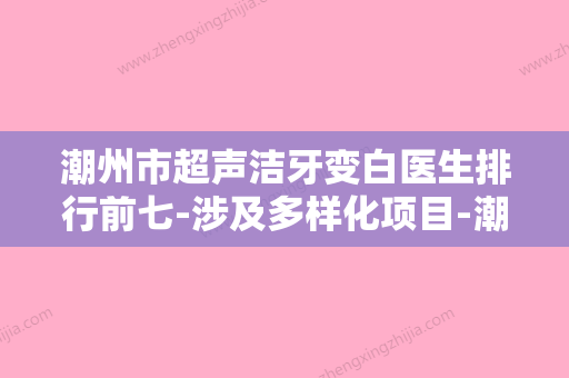 潮州市超声洁牙变白医生排行前七-涉及多样化项目-潮州市赖俊藩口腔医生 - 整形之家