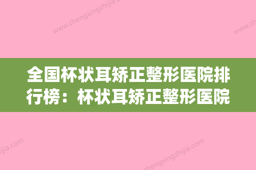 全国杯状耳矫正整形医院排行榜：杯状耳矫正整形医院前50知名新高(杯状耳矫正成功率高吗) - 整形之家