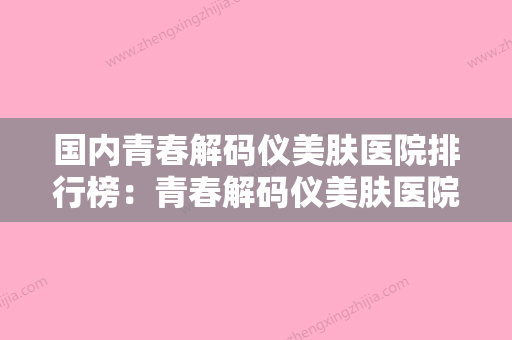 国内青春解码仪美肤医院排行榜：青春解码仪美肤医院前50实力大推荐 - 整形之家