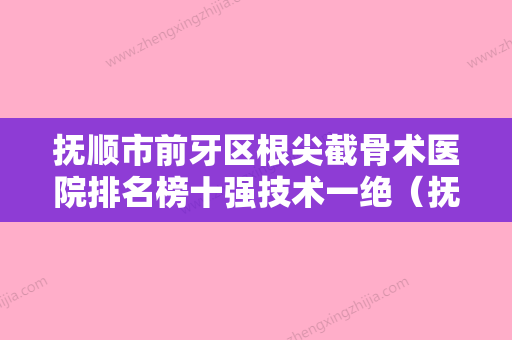 抚顺市前牙区根尖截骨术医院排名榜十强技术一绝（抚顺市前牙区根尖截骨术口腔医院重点推荐） - 整形之家