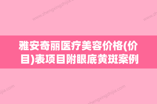 雅安奇丽医疗美容价格(价目)表项目附眼底黄斑案例(雅安医疗美容医院) - 整形之家