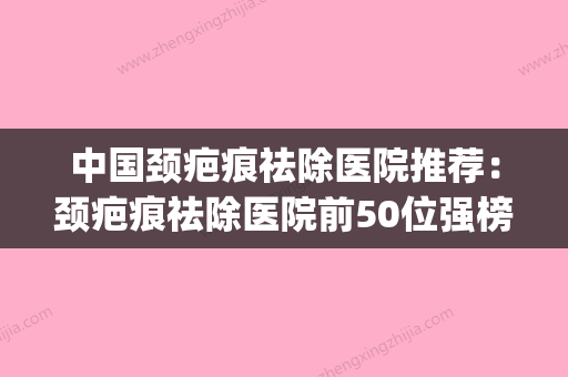 中国颈疤痕祛除医院推荐：颈疤痕祛除医院前50位强榜墙裂安利(颈部疤痕图片) - 整形之家