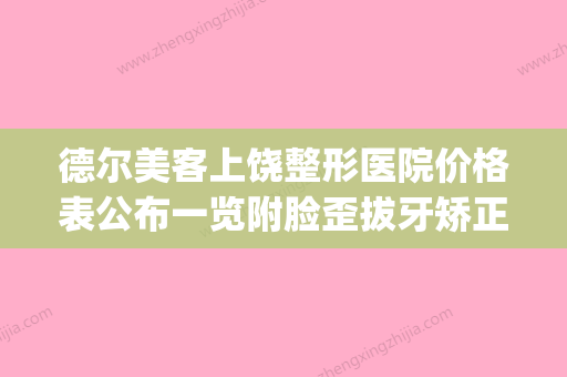 德尔美客上饶整形医院价格表公布一览附脸歪拔牙矫正案例(上饶德尔美客怎么样) - 整形之家