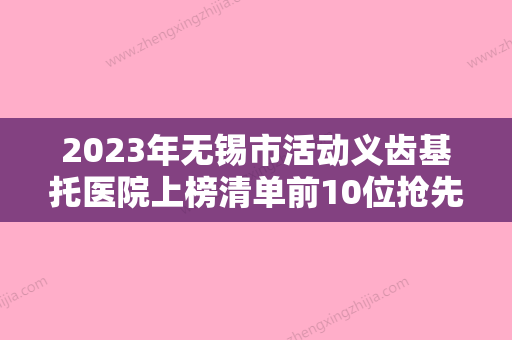 2023年无锡市活动义齿基托医院上榜清单前10位抢先了解-无锡市活动义齿基托口腔医院 - 整形之家