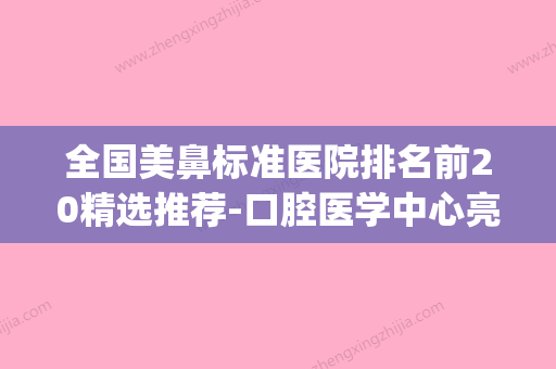 全国美鼻标准医院排名前20精选推荐-口腔医学中心亮相榜首(中国美鼻图鉴) - 整形之家