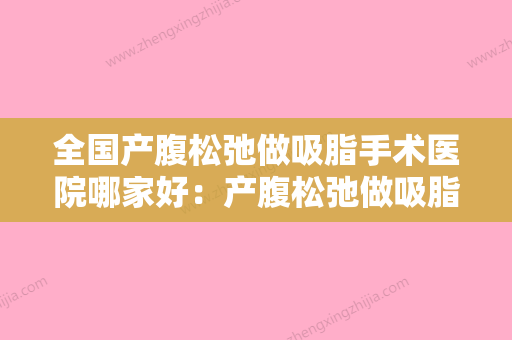 全国产腹松弛做吸脂手术医院哪家好：产腹松弛做吸脂手术医院50强口腔机构名单公布 - 整形之家