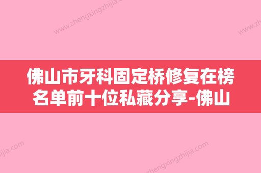 佛山市牙科固定桥修复在榜名单前十位私藏分享-佛山市牙科固定桥修复口腔医生 - 整形之家