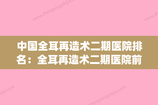 中国全耳再造术二期医院排名：全耳再造术二期医院前50名为您精选(全耳再造术危险吗) - 整形之家