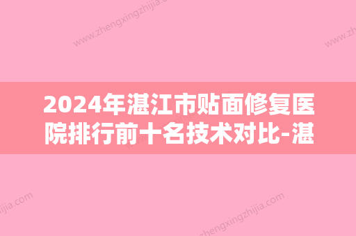 2024年湛江市贴面修复医院排行前十名技术对比-湛江市贴面修复口腔医院 - 整形之家