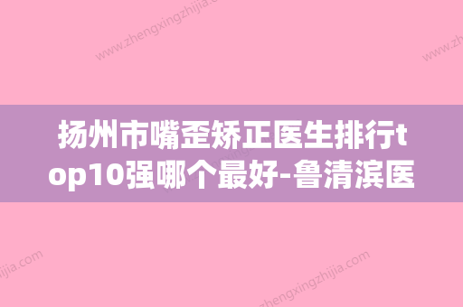 扬州市嘴歪矫正医生排行top10强哪个最好-鲁清滨医生实力值得信赖_价格还特优惠 - 整形之家