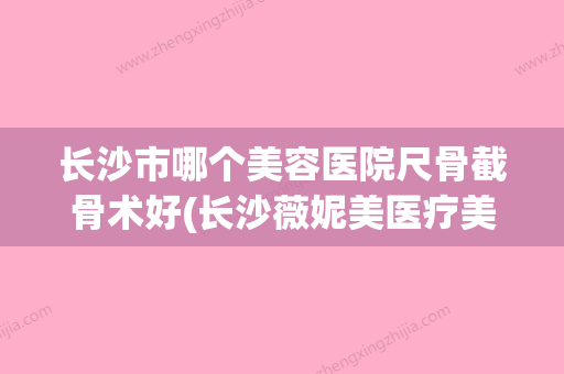 长沙市哪个美容医院尺骨截骨术好(长沙薇妮美医疗美容门诊部大咖实力认证) - 整形之家