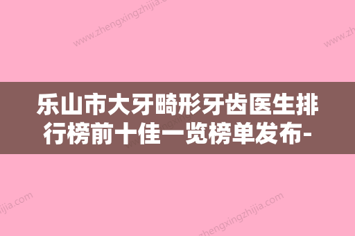 乐山市大牙畸形牙齿医生排行榜前十佳一览榜单发布-乐山市樊春娇口腔医生 - 整形之家