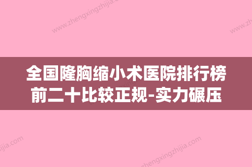 全国隆胸缩小术医院排行榜前二十比较正规-实力碾压各大医美机构(整形医院缩胸手术怎么做) - 整形之家