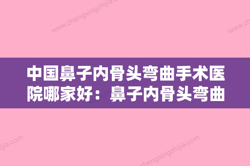 中国鼻子内骨头弯曲手术医院哪家好：鼻子内骨头弯曲手术医院前50名哪些好 - 整形之家