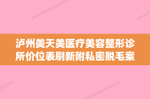 泸州美天美医疗美容整形诊所价位表刷新附私密脱毛案例(泸州市美一天汽车服务有限公司) - 整形之家