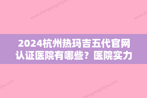 2024杭州热玛吉五代官网认证医院有哪些？医院实力技术和价格表比拼！