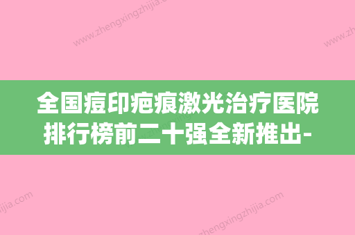 全国痘印疤痕激光治疗医院排行榜前二十强全新推出-脱颖而出(激光去痘印疤价格) - 整形之家