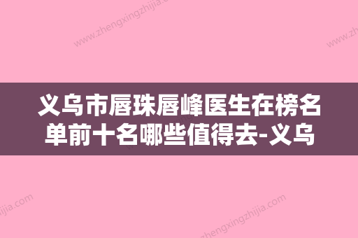 义乌市唇珠唇峰医生在榜名单前十名哪些值得去-义乌市吴洪群整形医生 - 整形之家