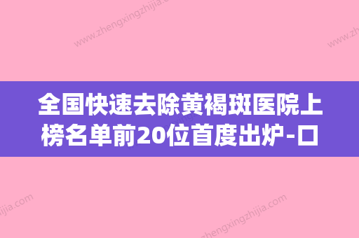 全国快速去除黄褐斑医院上榜名单前20位首度出炉-口碑好收费不坑(去除黄褐斑哪医院好) - 整形之家