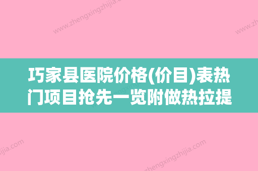 巧家县医院价格(价目)表热门项目抢先一览附做热拉提plus案例(巧家县人民医院电话咨询) - 整形之家