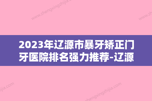 2023年辽源市暴牙矫正门牙医院排名强力推荐-辽源市暴牙矫正门牙口腔医院 - 整形之家