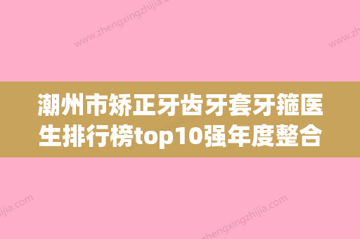 潮州市矫正牙齿牙套牙箍医生排行榜top10强年度整合-潮州市钟荣勋口腔医生 - 整形之家