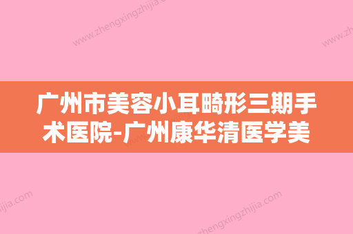 广州市美容小耳畸形三期手术医院-广州康华清医学美容收费标准并不高 - 整形之家