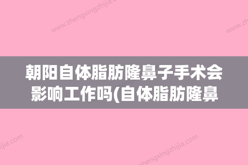 朝阳自体脂肪隆鼻子手术会影响工作吗(自体脂肪隆鼻存活率高吗?) - 整形之家