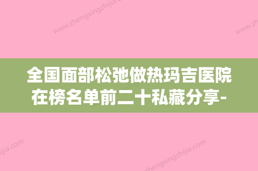 全国面部松弛做热玛吉医院在榜名单前二十私藏分享-收费标准不贵(面部热玛吉价格) - 整形之家