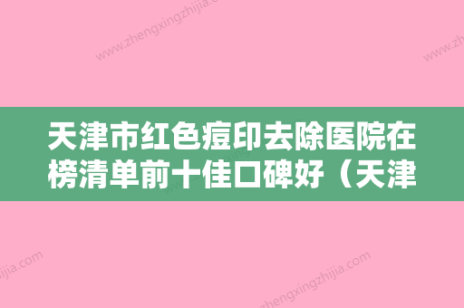 天津市红色痘印去除医院在榜清单前十佳口碑好（天津美泽医学美容专科门诊部品牌连锁真实水平待你参考） - 整形之家