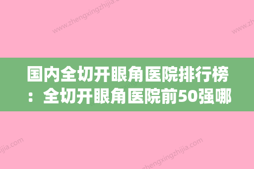 国内全切开眼角医院排行榜：全切开眼角医院前50强哪家比较好(开眼角全切要多少钱) - 整形之家