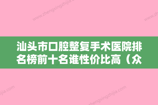 汕头市口腔整复手术医院排名榜前十名谁性价比高（众兴口腔门诊部价格费用爆出） - 整形之家