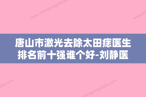 唐山市激光去除太田痣医生排名前十强谁个好-刘静医生技术放心有保障 - 整形之家