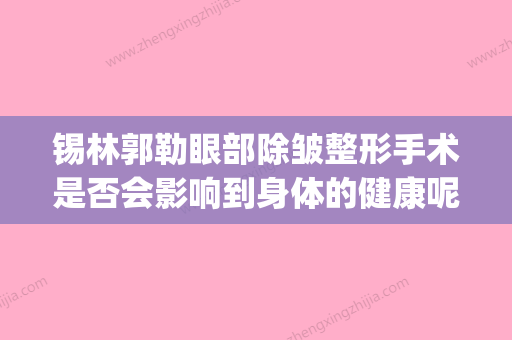 锡林郭勒眼部除皱整形手术是否会影响到身体的健康呢(除皱整形手术价格) - 整形之家