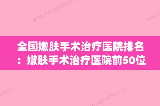 全国嫩肤手术治疗医院排名：嫩肤手术治疗医院前50位天花板(嫩肤手术多少钱) - 整形之家