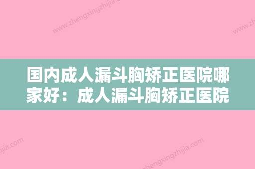 国内成人漏斗胸矫正医院哪家好：成人漏斗胸矫正医院综合实力前50佳正规推荐 - 整形之家