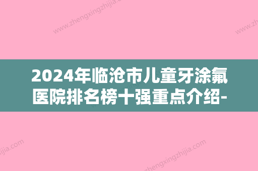 2024年临沧市儿童牙涂氟医院排名榜十强重点介绍-临沧市儿童牙涂氟口腔医院 - 整形之家