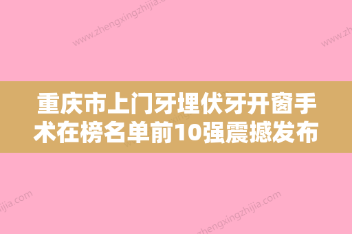 重庆市上门牙埋伏牙开窗手术在榜名单前10强震撼发布-重庆市上门牙埋伏牙开窗手术口腔医生 - 整形之家