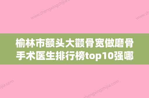 榆林市额头大颧骨宽做磨骨手术医生排行榜top10强哪位更权威-李达医生没让我们失望 - 整形之家