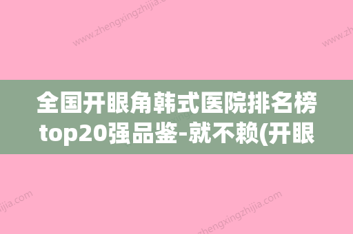 全国开眼角韩式医院排名榜top20强品鉴-就不赖(开眼角哪家美名) - 整形之家