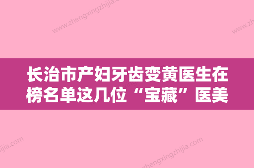 长治市产妇牙齿变黄医生在榜名单这几位“宝藏”医美不容错过-长治市产妇牙齿变黄口腔医生 - 整形之家