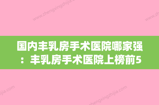 国内丰乳房手术医院哪家强：丰乳房手术医院上榜前50个个实力不俗_入股不亏 - 整形之家