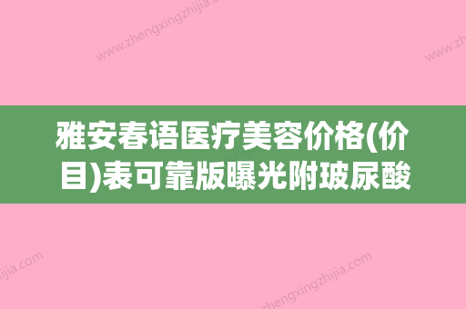 雅安春语医疗美容价格(价目)表可靠版曝光附玻尿酸除皱术案例(春雅安瑞产品价格查询) - 整形之家