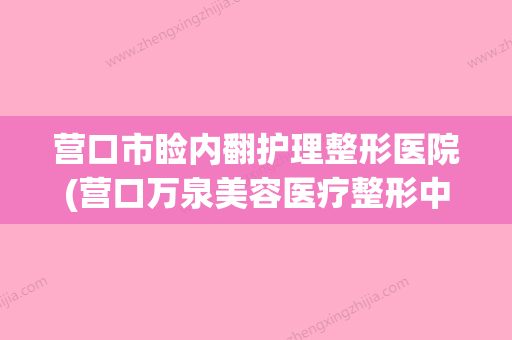 营口市睑内翻护理整形医院(营口万泉美容医疗整形中心颇负盛名)(营口做双眼皮哪家美容院最好) - 整形之家