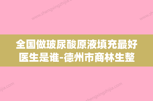 全国做玻尿酸原液填充最好医生是谁-德州市商林生整形医生(国内玻尿酸注射专家) - 整形之家