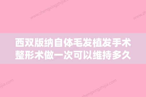 西双版纳自体毛发植发手术整形术做一次可以维持多久(西双版纳哪里剪头发好) - 整形之家