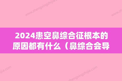 2024患空鼻综合征根本的原因都有什么（鼻综合会导致空鼻症吗）(空鼻综合征的症状)