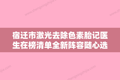 宿迁市激光去除色素胎记医生在榜清单全新阵容随心选-宿迁市孙红艳整形医生 - 整形之家